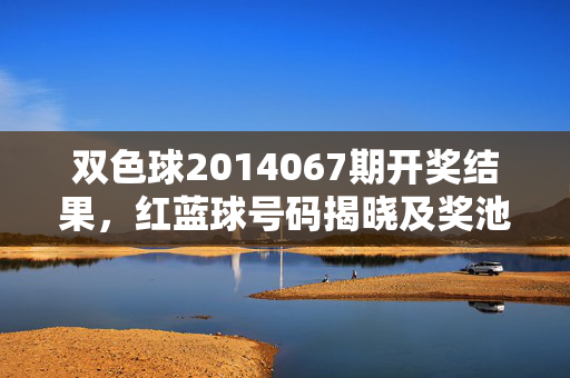 双色球2014067期开奖结果，红蓝球号码揭晓及奖池动态，双色球2014067期开奖结果，红蓝球号码揭晓及奖池动态