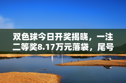 双色球今日开奖揭晓，一注二等奖8.17万元落袋，尾号08成幸运密码，双色球开奖，尾号08揽8.17万二等奖
