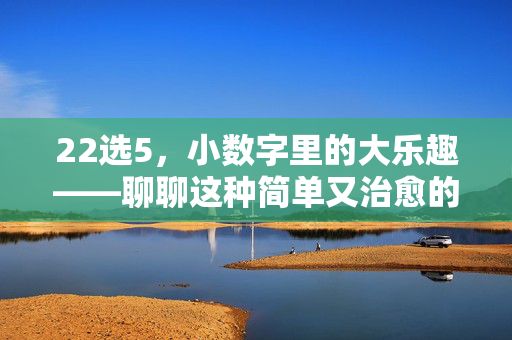 22选5，小数字里的大乐趣——聊聊这种简单又治愈的彩票玩法，22选5，小数字里的大乐趣与治愈