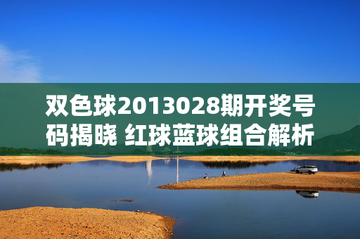 双色球2013028期开奖号码揭晓 红球蓝球组合解析，双色球2013028期开奖，红球蓝球组合解析