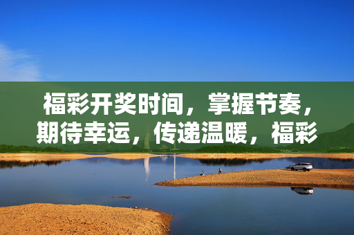 福彩开奖时间,掌握节奏,期待幸运,传递温暖,福彩开奖,节奏中期待幸运,温暖传递