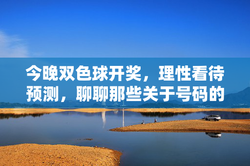 今晚双色球开奖，理性看待预测，聊聊那些关于号码的真相，双色球开奖夜，理性看待预测，聊聊号码真相