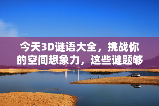 今天3D谜语大全，挑战你的空间想象力，这些谜题够烧脑！烧脑3D谜语，挑战你的空间想象力