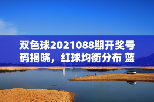 双色球2021088期开奖号码揭晓，红球均衡分布 蓝球偶数回补，双色球2021088期开奖，红球均衡分布 蓝球偶数回补