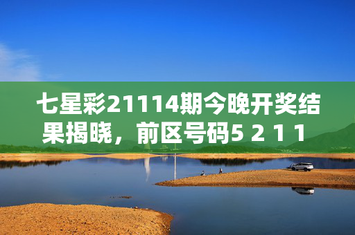 七星彩21114期今晚开奖结果揭晓，前区号码5 2 1 1 4 7 9，后区8，奖池滚存1.2亿元