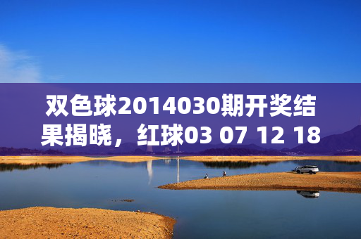 双色球2014030期开奖结果揭晓，红球03 07 12 18 25 31，蓝球09，5注一等奖花落各地，双色球2014030期开奖，红球03 07 12 18 25 31 蓝球09 5注一等奖花落各地