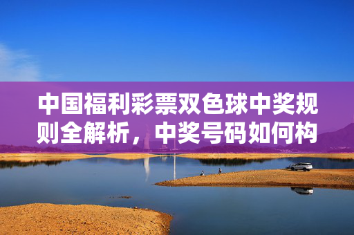 中国福利彩票双色球中奖规则全解析，中奖号码如何构成，奖金如何分配？中国福利彩票双色球中奖规则全解析，号码构成与奖金分配