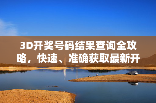 3D开奖号码结果查询全攻略，快速、准确获取最新开奖信息，3D开奖号码查询全攻略，快速准确获取最新开奖信息
