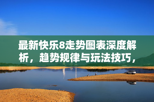 最新快乐8走势图表深度解析，趋势规律与玩法技巧，最新快乐8走势图表深度解析，趋势规律与玩法技巧