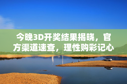 今晚3D开奖结果揭晓，官方渠道速查，理性购彩记心间，今晚3D开奖结果揭晓 官方渠道速查 理性购彩记心间