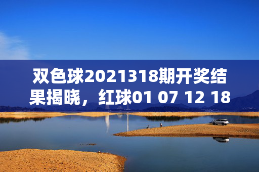 双色球2021318期开奖结果揭晓，红球01 07 12 18 25 32，蓝球09，奖池滚存8.72亿元，双色球2021318期开奖结果，红球01 07 12 18 25 32 蓝球09 奖池滚存8.72亿元