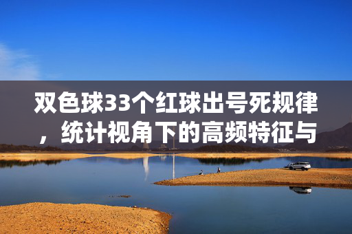 双色球33个红球出号死规律，统计视角下的高频特征与冷热轮回