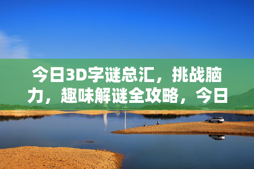 今日3D字谜总汇，挑战脑力，趣味解谜全攻略，今日3D字谜全攻略，挑战脑力，趣味解谜