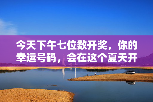 今天下午七位数开奖，你的幸运号码，会在这个夏天开出惊喜吗？夏日七位数开奖，你的幸运号码会开出惊喜吗？