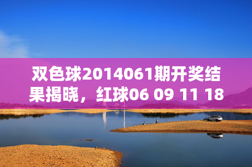 双色球2014061期开奖结果揭晓，红球06 09 11 18 22 28 蓝球16 奖池滚存9.18亿元，双色球2014061期开奖结果揭晓，红球06 09 11 18 22 28 蓝球16 奖池滚存9.18亿元