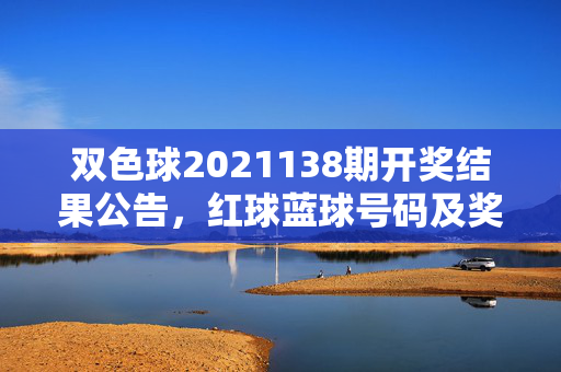 双色球2021138期开奖结果公告，红球蓝球号码及奖池情况公布，双色球2021138期开奖结果公告，红球蓝球号码及奖池情况