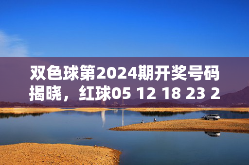 双色球第2024期开奖号码揭晓，红球05 12 18 23 27 31 蓝球09，双色球第2024期开奖号码，红球05 12 18 23 27 31 蓝球09