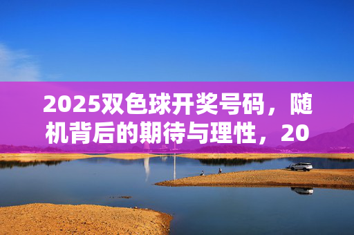 2025双色球开奖号码，随机背后的期待与理性，2025双色球开奖，随机背后的期待与理性