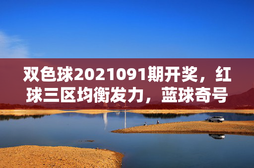 双色球2021091期开奖，红球三区均衡发力，蓝球奇号领航，奖池滚存10.28亿，双色球2021091期开奖，红球三区均衡 蓝球奇号领航 奖池滚存10.28亿
