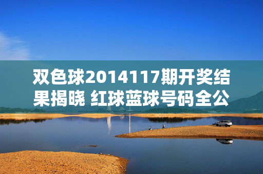 双色球2014117期开奖结果揭晓 红球蓝球号码全公布，双色球2014117期开奖结果揭晓 红球蓝球号码全公布
