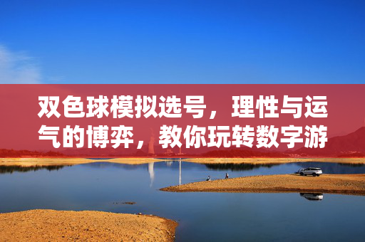 双色球模拟选号，理性与运气的博弈，教你玩转数字游戏，双色球选号，理性与运气的博弈