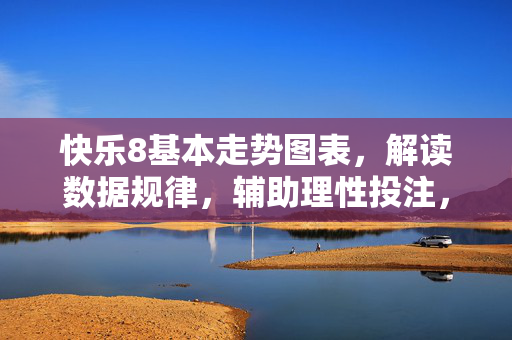 快乐8基本走势图表，解读数据规律，辅助理性投注，快乐8走势图表，解读数据规律，辅助理性投注