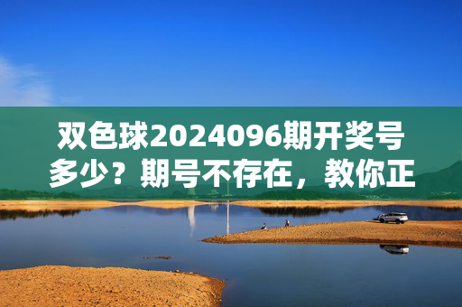 双色球2024096期开奖号多少？期号不存在，教你正确查询开奖信息，双色球2024096期期号不存在？教你正确查询开奖信息