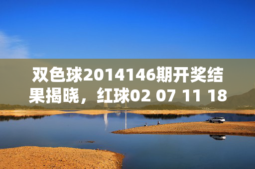 双色球2014146期开奖结果揭晓，红球02 07 11 18 23 31 蓝球09 奖池滚存8.2亿，双色球2014146期开奖结果揭晓，红球02 07 11 18 23 31 蓝球09 奖池滚存8.2亿