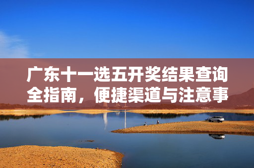 广东十一选五开奖结果查询全指南，便捷渠道与注意事项，广东十一选五开奖结果查询全指南