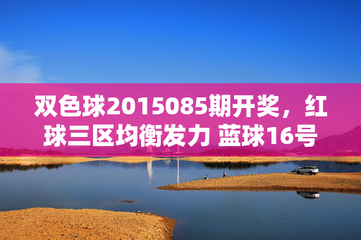 双色球2015085期开奖，红球三区均衡发力 蓝球16号领衔 奖池滚存8.72亿，双色球2015085期开奖，红球三区均衡发力 蓝球16号领衔 奖池8.72亿滚存