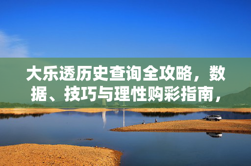 大乐透历史查询全攻略，数据、技巧与理性购彩指南，大乐透历史查询全攻略，数据技巧与理性购彩指南