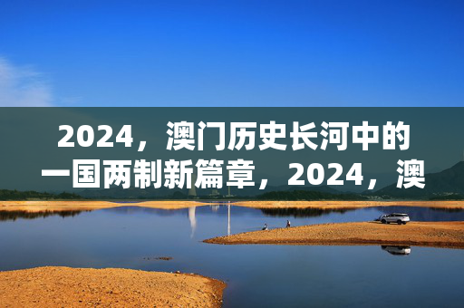 2024，澳门历史长河中的一国两制新篇章，2024，澳门一国两制实践的新篇章