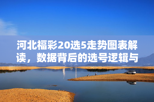 河北福彩20选5走势图表解读，数据背后的选号逻辑与技巧，河北福彩20选5走势图表，数据背后的选号逻辑与技巧