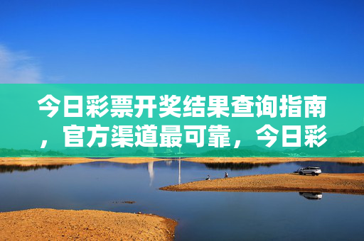 今日彩票开奖结果查询指南，官方渠道最可靠，今日彩票开奖结果查询指南，官方渠道最可靠