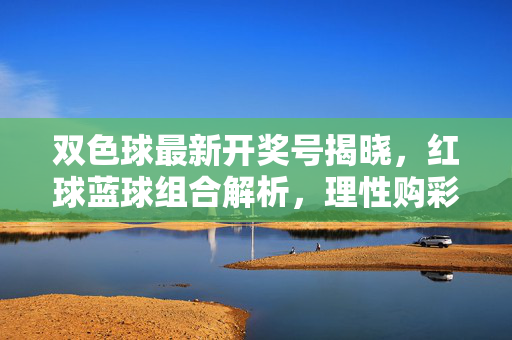 双色球最新开奖号揭晓，红球蓝球组合解析，理性购彩莫沉迷