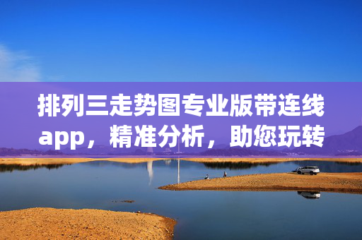 排列三走势图专业版带连线app，精准分析，助您玩转数字彩，排列三专业走势连线App，精准分析助您玩转数字彩