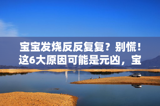 宝宝发烧反反复复？别慌！这6大原因可能是元凶，宝宝发烧反反复复？6大原因可能是元凶