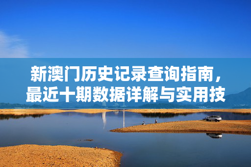 新澳门历史记录查询指南，最近十期数据详解与实用技巧，新澳门历史记录查询指南，最近十期数据详解与实用技巧