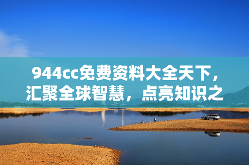 944cc免费资料大全天下，汇聚全球智慧，点亮知识之光，944cc免费资料，汇聚全球智慧，点亮知识之光