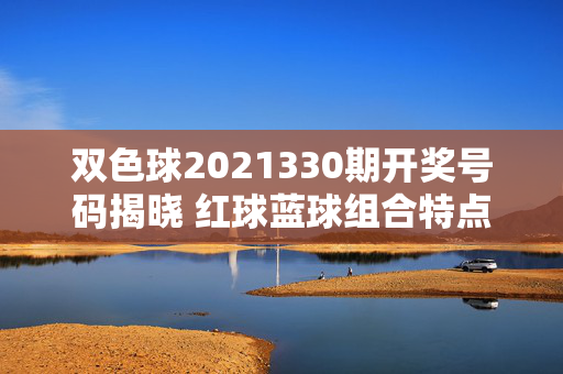 双色球2021330期开奖号码揭晓 红球蓝球组合特点解析，双色球2021330期开奖号码揭晓 红球蓝球组合特点解析