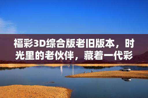 福彩3D综合版老旧版本,时光里的老伙伴,藏着一代彩民的数字记忆,福彩3D老伙伴,时光里的数字记忆