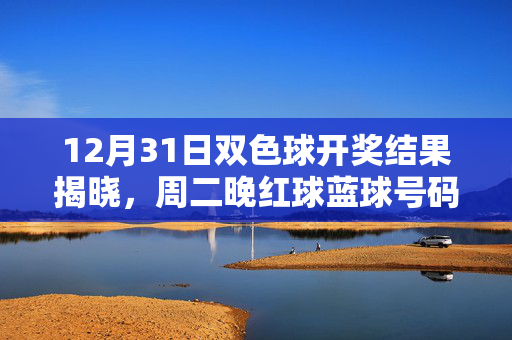 12月31日双色球开奖结果揭晓,周二晚红球蓝球号码全解析,12月31日双色球开奖结果揭晓,周二晚红球蓝球号码全解析
