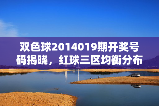双色球2014019期开奖号码揭晓,红球三区均衡分布,蓝球奇数开出,双色球2014019期开奖,红球三区均衡 蓝球奇数开出