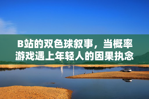 B站的双色球叙事,当概率游戏遇上年轻人的因果执念