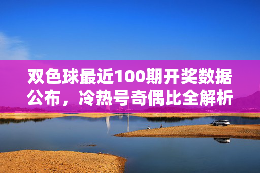双色球最近100期开奖数据公布，冷热号奇偶比全解析，理性购彩是关键，双色球近100期开奖数据，冷热号奇偶比全解析，理性购彩是关键