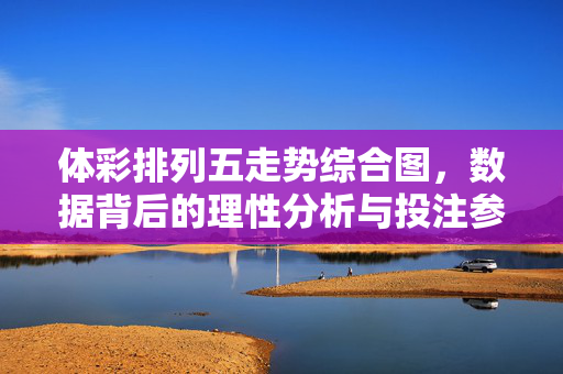 体彩排列五走势综合图，数据背后的理性分析与投注参考，体彩排列五走势综合图，数据理性分析与投注参考