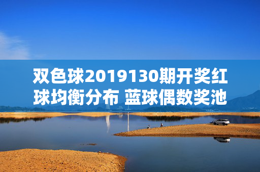 双色球2019130期开奖红球均衡分布 蓝球偶数奖池滚至9.72亿,双色球2019130期红球均衡分布蓝球偶数 奖池滚至9.72亿