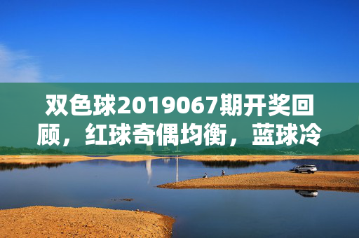 双色球2019067期开奖回顾,红球奇偶均衡,蓝球冷号返场,双色球2019067期开奖回顾,红球奇偶均衡 蓝球冷号返场