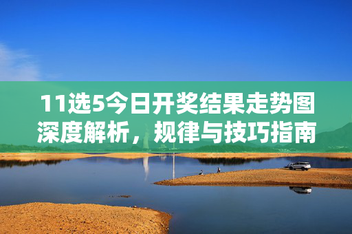 11选5今日开奖结果走势图深度解析,规律与技巧指南,11选5今日开奖走势图深度解析,规律与技巧指南