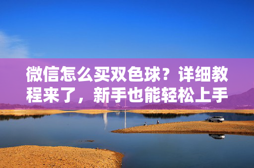 微信怎么买双色球？详细教程来了，新手也能轻松上手，微信买双色球新手教程，轻松上手